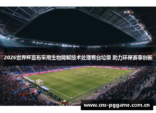 2026世界杯宣布采用生物降解技术处理看台垃圾 助力环保赛事创新 2026世界杯宣布采用生物降解技术处理看台垃圾 助力环保赛事创新