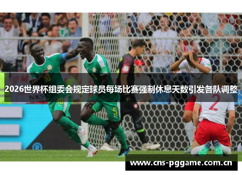 2026世界杯组委会规定球员每场比赛强制休息天数引发各队调整 2026世界杯组委会规定球员每场比赛强制休息天数引发各队调整