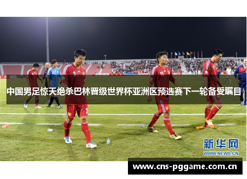 中国男足惊天绝杀巴林晋级世界杯亚洲区预选赛下一轮备受瞩目 中国男足惊天绝杀巴林晋级世界杯亚洲区预选赛下一轮备受瞩目