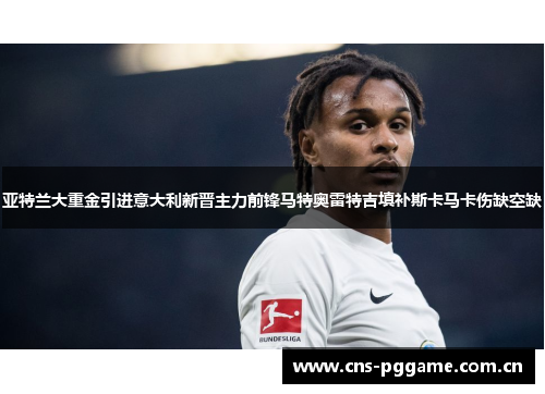 亚特兰大重金引进意大利新晋主力前锋马特奥雷特吉填补斯卡马卡伤缺空缺