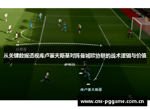 从关键数据透视库卢塞夫斯基对阵曼城欧协联的战术逻辑与价值 从关键数据透视库卢塞夫斯基对阵曼城欧协联的战术逻辑与价值