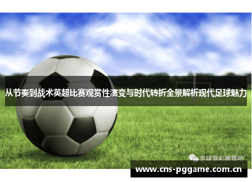 从节奏到战术英超比赛观赏性演变与时代转折全景解析现代足球魅力 从节奏到战术英超比赛观赏性演变与时代转折全景解析现代足球魅力