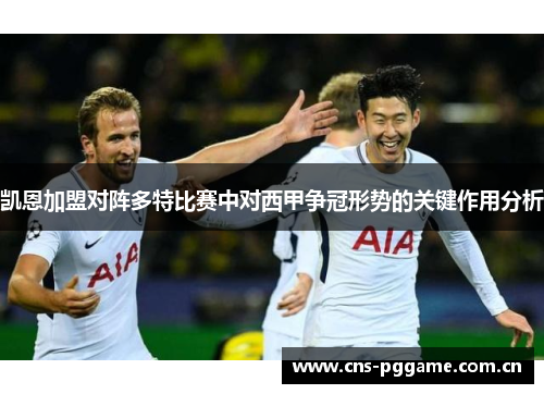 凯恩加盟对阵多特比赛中对西甲争冠形势的关键作用分析 凯恩加盟对阵多特比赛中对西甲争冠形势的关键作用分析