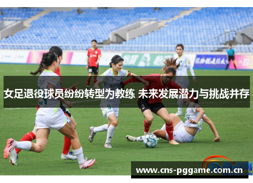 女足退役球员纷纷转型为教练 未来发展潜力与挑战并存 女足退役球员纷纷转型为教练 未来发展潜力与挑战并存